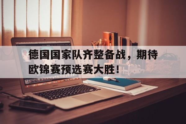 德国国家队齐整备战，期待欧锦赛预选赛大胜！的简单介绍